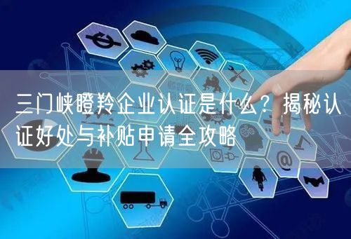 三门峡瞪羚企业认证是什么,认证好处与补贴申请全攻略