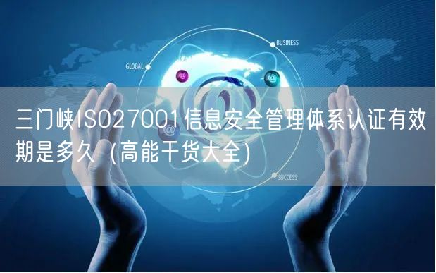 三门峡ISO27001信息安全管理体系认证有效期是多久（高能干货大全）