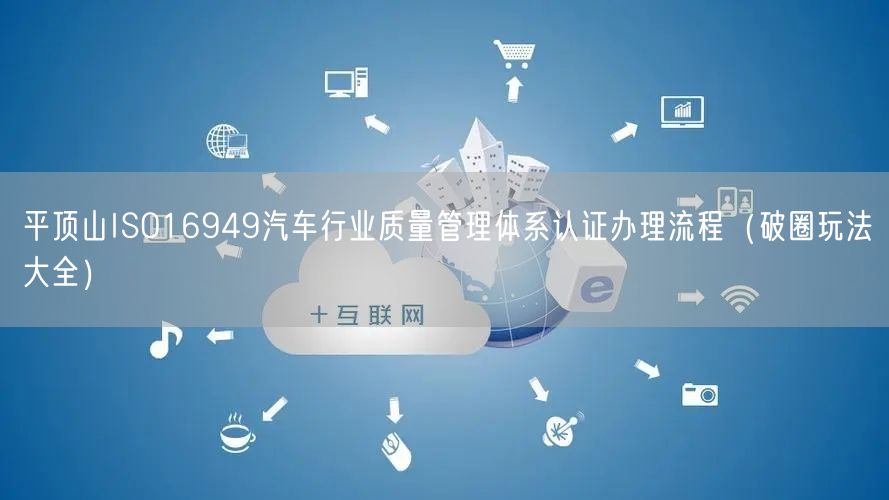 平顶山ISO16949汽车行业质量管理体系认证办理流程（破圈玩法大全）