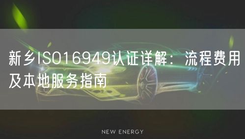 新乡ISO16949认证,流程费用及本地服务指南