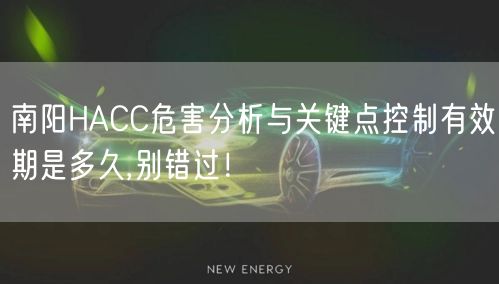南阳HACC危害分析与关键点控制有效期是多久,别错过！
