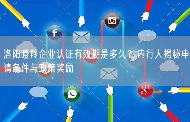 洛阳瞪羚企业认证有效期是多久,内行人申请条件与政策奖励