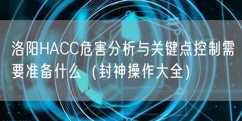 洛阳HACC危害分析与关键点控制需要准备什么（封神操作大全）