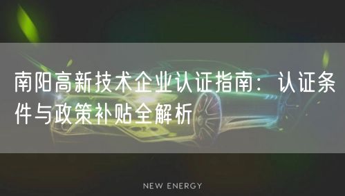 南阳高新技术企业认证指南,认证条件与政策补贴全