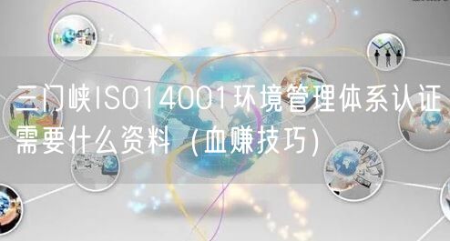 三门峡ISO14001环境管理体系认证需要什么资料（血赚技巧）