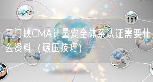 三门峡CMA计量安全体系认证需要什么资料（碾压技巧）