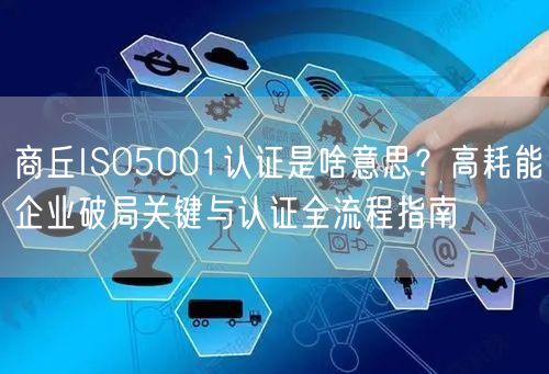 商丘ISO5001认证是啥意思,高耗能企业破局关键与认证全流程指南