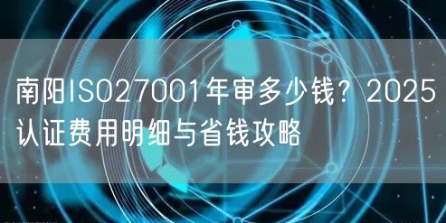 南阳ISO27001年审多少钱,2026认证费用明细与省钱攻略