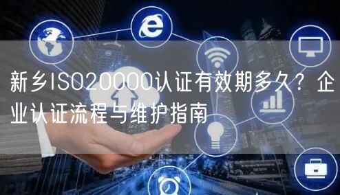 新乡ISO20000认证有效期多久,企业认证流程与维护指南