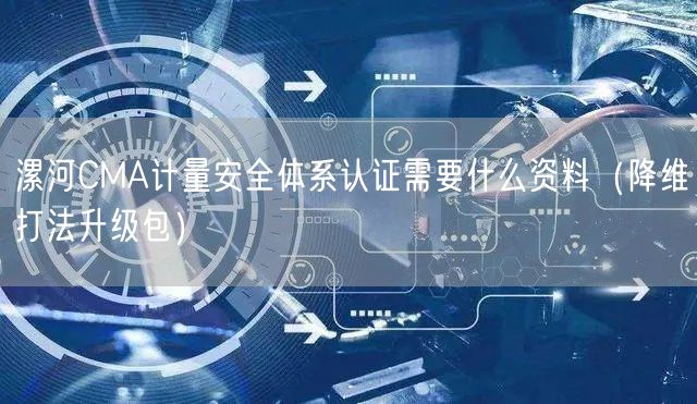 漯河CMA计量安全体系认证需要什么资料（降维打法升级包）