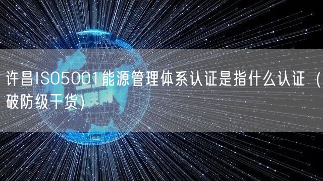 许昌ISO5001能源管理体系认证是指什么认证（破防级干货）