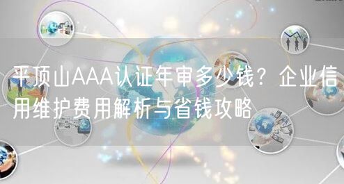 平顶山AAA认证年审多少钱,企业信用维护费用与省钱攻略