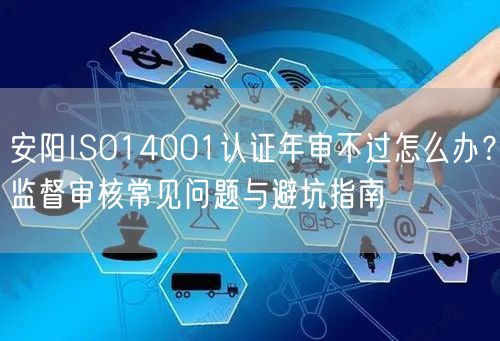 安阳ISO14001认证年审不过怎么办,监督审核常见问题与避坑指南