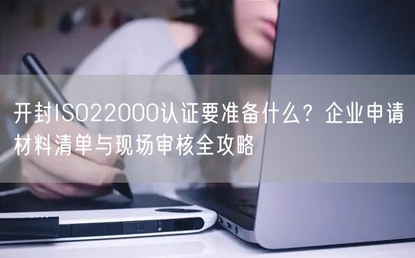 开封ISO22000认证要准备什么,企业申请材料清单与现场审核全攻略