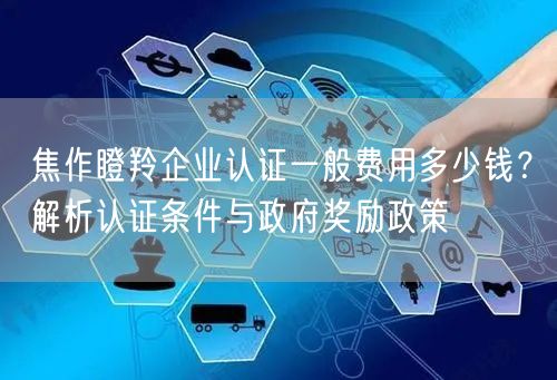 焦作瞪羚企业认证一般费用多少钱,认证条件与政府奖励政策