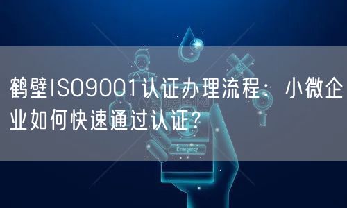 鹤壁ISO9001认证办理流程,小微企业如何快速通过认证,