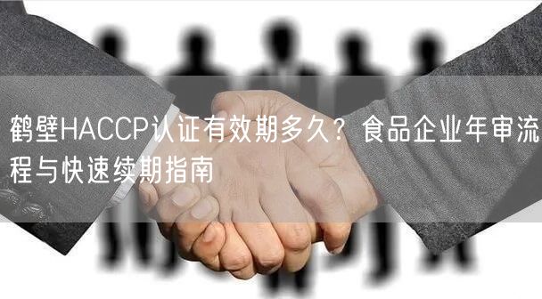 鹤壁HACCP认证有效期多久,食品企业年审流程与快速续期指南