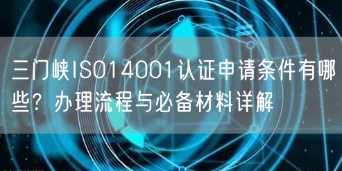 三门峡ISO14001认证申请条件有哪些,办理流程与必备材料