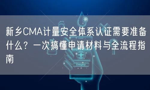 新乡CMA计量安全体系认证需要准备什么,一次搞懂申请材料与全流程指南