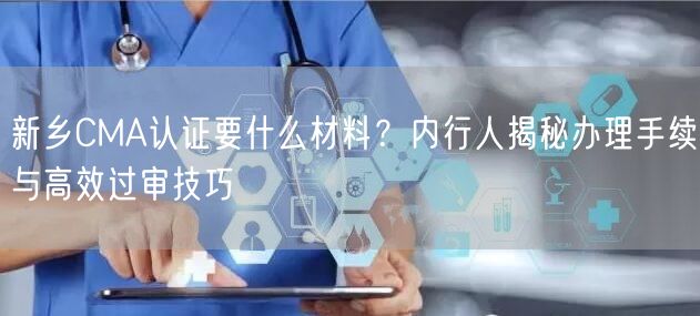 新乡CMA认证要什么材料,内行人办理手续与高效过审技巧