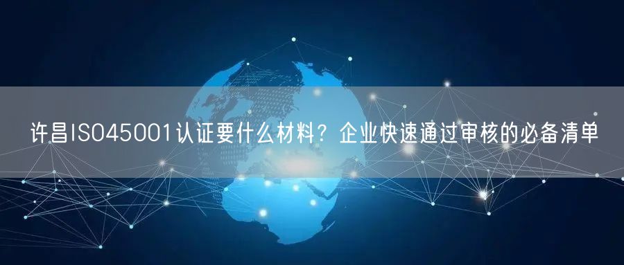 许昌ISO45001认证要什么材料,企业快速通过审核的必备清单