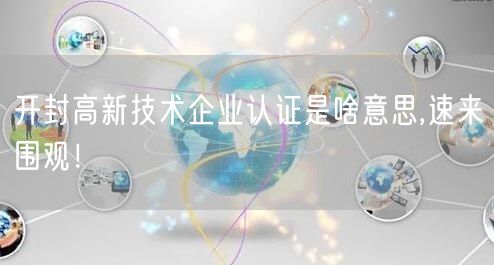 开封高新技术企业认证是啥意思,速来围观！