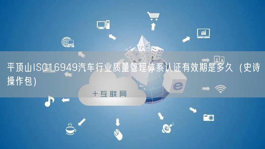 平顶山ISO16949汽车行业质量管理体系认证有效期是多久（史诗操作包）