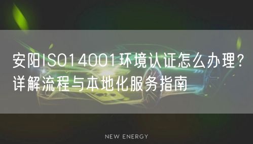 安阳ISO14001环境认证怎么办理,流程与本地化服务指南