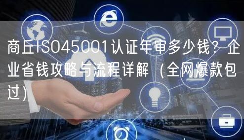 商丘ISO45001认证年审多少钱,企业省钱攻略与流程（全网爆款包过）