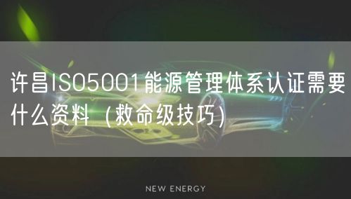 许昌ISO5001能源管理体系认证需要什么资料（救命级技巧）