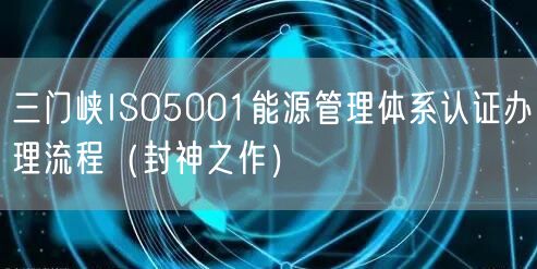 三门峡ISO5001能源管理体系认证办理流程（封神之作）