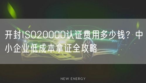 开封ISO20000认证费用多少钱,中小企业低成本拿证全攻略