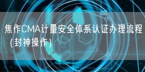 焦作CMA计量安全体系认证办理流程（封神操作）