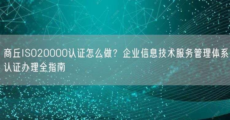 商丘ISO20000认证怎么做,企业信息技术服务管理体系认证办理全指南