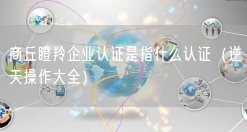 商丘瞪羚企业认证是指什么认证（逆天操作大全）