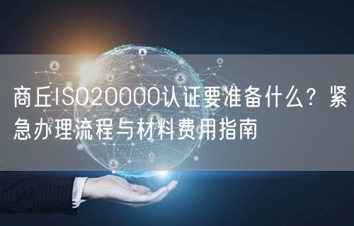 商丘ISO20000认证要准备什么,紧急办理流程与材料费用指南