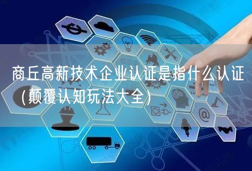 商丘高新技术企业认证是指什么认证（颠覆认知玩法大全）