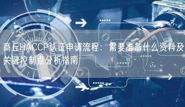 商丘HACCP认证申请流程,需要准备什么资料及关键控制点分析指南