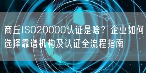 商丘ISO20000认证是啥,企业如何选择靠谱机构及认证全流程指南