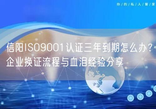信阳ISO9001认证三年到期怎么办,企业换证流程与血泪经验分享