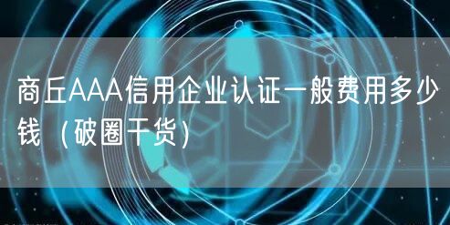 商丘AAA信用企业认证一般费用多少钱（破圈干货）