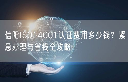 信阳ISO14001认证费用多少钱,紧急办理与省钱全攻略