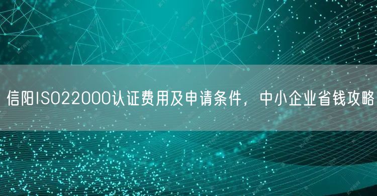 信阳ISO22000认证费用及申请条件，中小企业省钱攻略