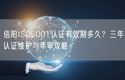 信阳ISO5001认证有效期多久,三年认证维护与年审攻略