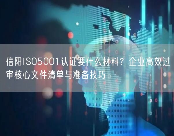 信阳ISO5001认证要什么材料,企业高效过审核心文件清单与准备技巧