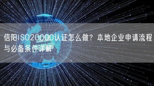信阳ISO20000认证怎么做,本地企业申请流程与必备条件