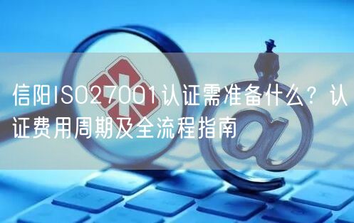 信阳ISO27001认证需准备什么,认证费用周期及全流程指南