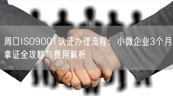 周口ISO9001认证办理流程,小微企业3个月拿证全攻略与费用