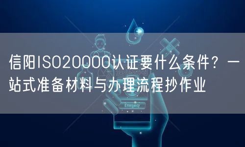 信阳ISO20000认证要什么条件,一站式准备材料与办理流程抄作业