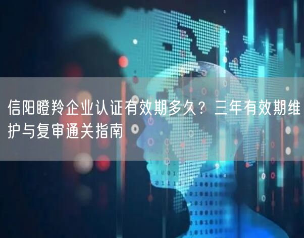 信阳瞪羚企业认证有效期多久,三年有效期维护与复审通关指南